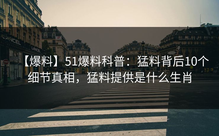 【爆料】51爆料科普：猛料背后10个细节真相，猛料提供是什么生肖