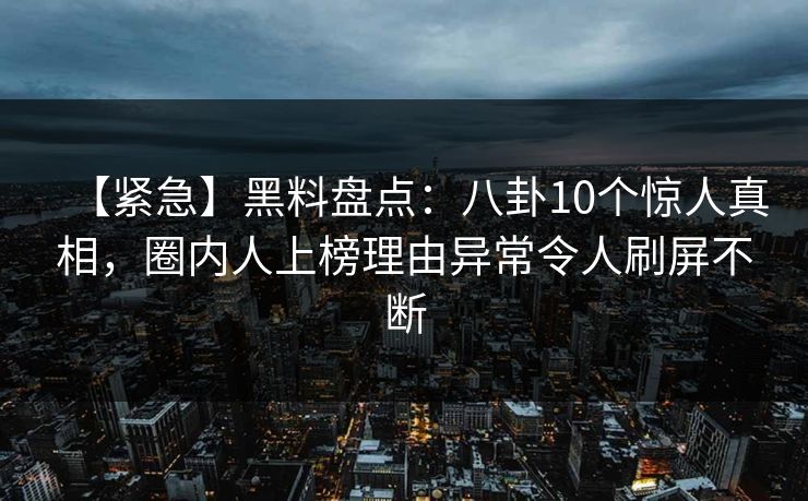 【紧急】黑料盘点：八卦10个惊人真相，圈内人上榜理由异常令人刷屏不断