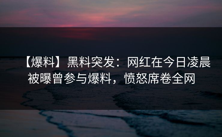 【爆料】黑料突发:网红在今日凌晨被曝曾参与爆料,愤怒席卷全网 【爆料】黑料突发:网红在今日凌晨被曝曾参与爆料,愤怒席卷全网