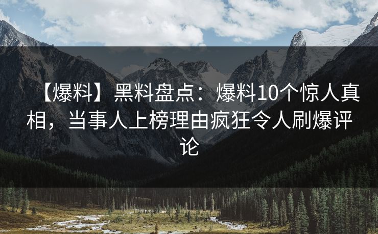 【爆料】黑料盘点：爆料10个惊人真相，当事人上榜理由疯狂令人刷爆评论