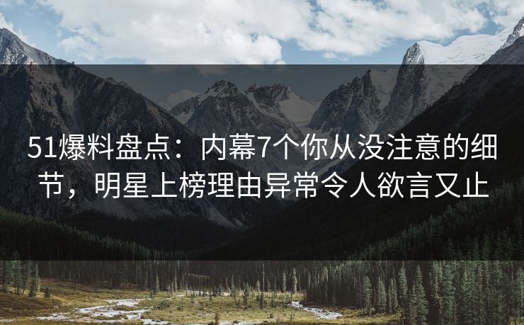 51爆料盘点：内幕7个你从没注意的细节，明星上榜理由异常令人欲言又止