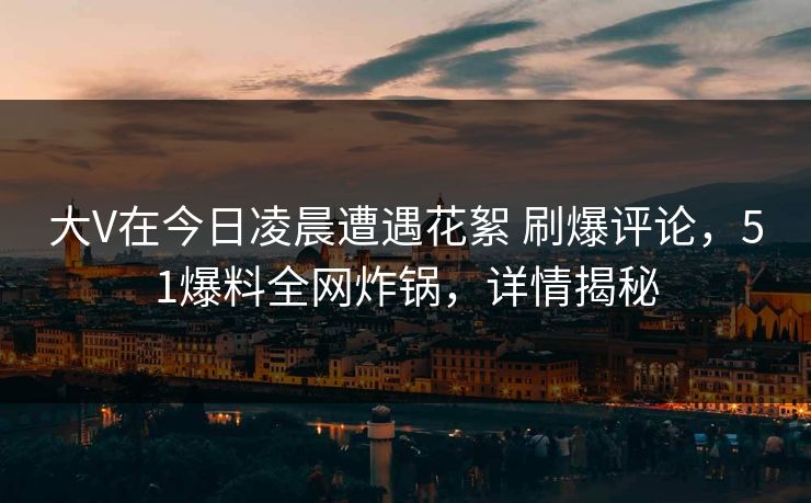 大V在今日凌晨遭遇花絮 刷爆评论，51爆料全网炸锅，详情揭秘