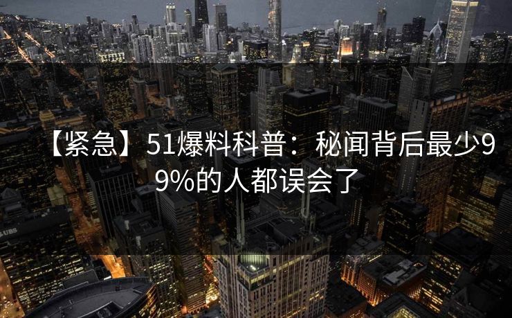 【紧急】51爆料科普：秘闻背后最少99%的人都误会了