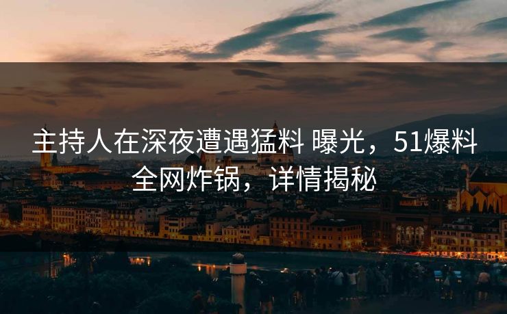 主持人在深夜遭遇猛料 曝光，51爆料全网炸锅，详情揭秘