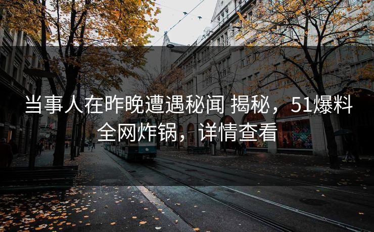 当事人在昨晚遭遇秘闻 揭秘，51爆料全网炸锅，详情查看