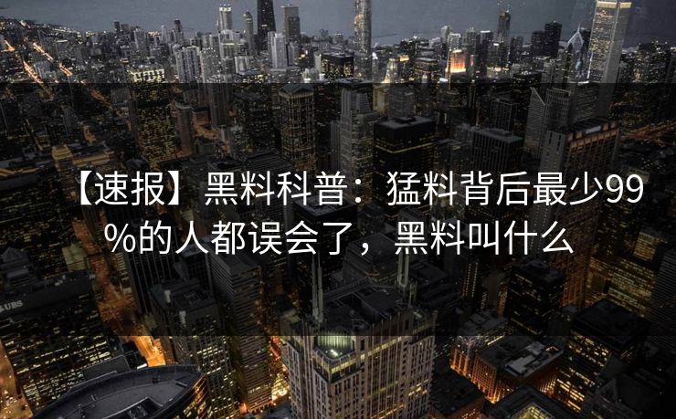 【速报】黑料科普：猛料背后最少99%的人都误会了，黑料叫什么
