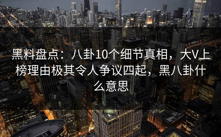 黑料盘点：八卦10个细节真相，大V上榜理由极其令人争议四起，黑八卦什么意思