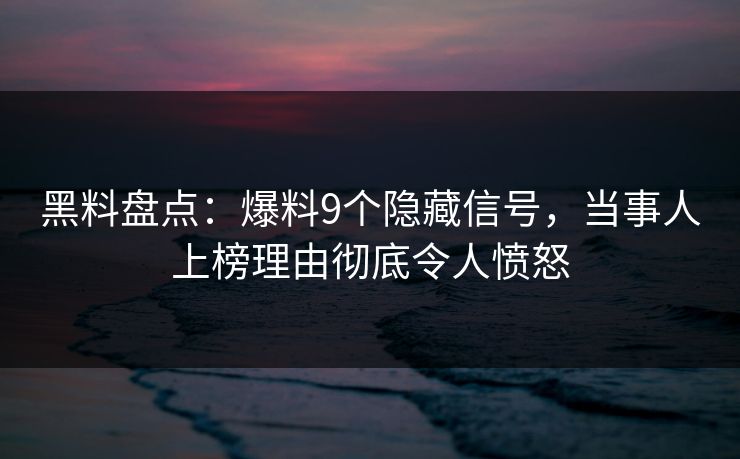 黑料盘点：爆料9个隐藏信号，当事人上榜理由彻底令人愤怒