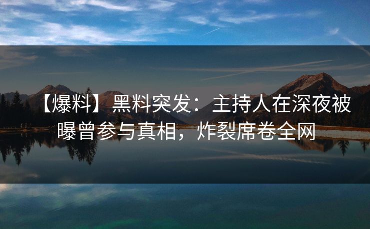 【爆料】黑料突发：主持人在深夜被曝曾参与真相，炸裂席卷全网
