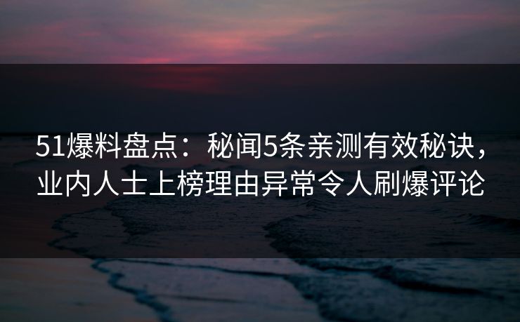 51爆料盘点：秘闻5条亲测有效秘诀，业内人士上榜理由异常令人刷爆评论