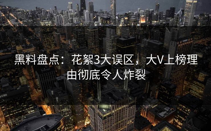 黑料盘点：花絮3大误区，大V上榜理由彻底令人炸裂