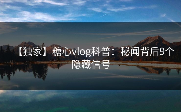 【独家】糖心vlog科普：秘闻背后9个隐藏信号