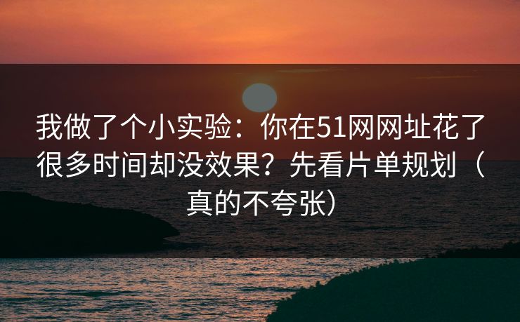 我做了个小实验:你在51网网址花了很多时间却没效果?先看片单规划(真的不夸张) 我做了个小实验:你在51网网址花了很多时间却没效果?先看片单规划(真的不夸张)