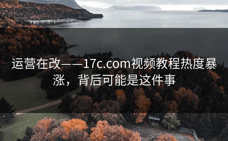 运营在改——17c.com视频教程热度暴涨，背后可能是这件事