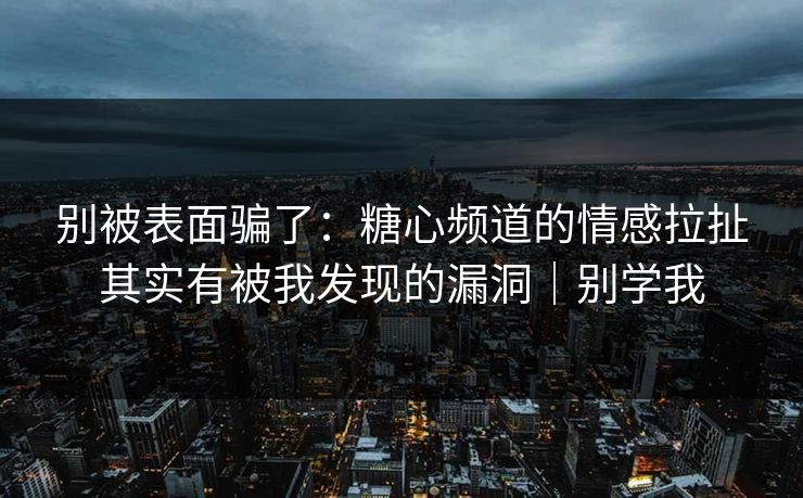 别被表面骗了:糖心频道的情感拉扯其实有被我发现的漏洞|别学我 别被表面骗了:糖心频道的情感拉扯其实有被我发现的漏洞|别学我
