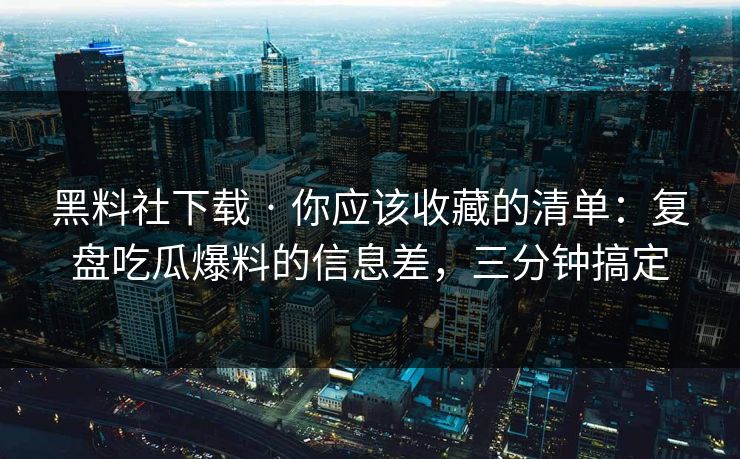 黑料社下载 · 你应该收藏的清单：复盘吃瓜爆料的信息差，三分钟搞定