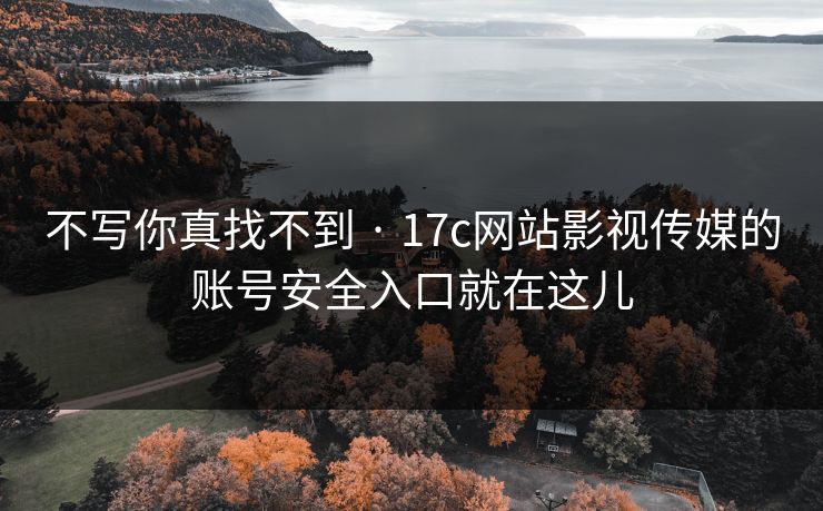 不写你真找不到 · 17c网站影视传媒的账号安全入口就在这儿 不写你真找不到 · 17c网站影视传媒的账号安全入口就在这儿