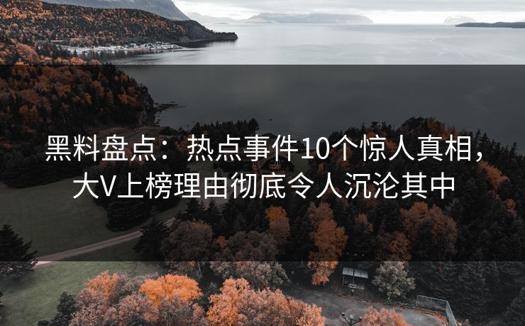 黑料盘点：热点事件10个惊人真相，大V上榜理由彻底令人沉沦其中