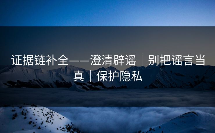 证据链补全——澄清辟谣｜别把谣言当真｜保护隐私