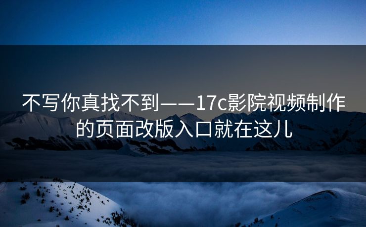 不写你真找不到——17c影院视频制作的页面改版入口就在这儿