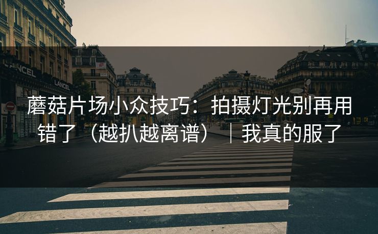 蘑菇片场小众技巧：拍摄灯光别再用错了（越扒越离谱）｜我真的服了