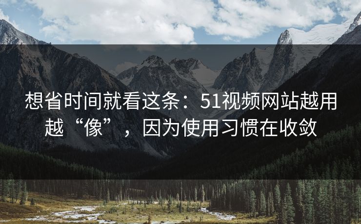 想省时间就看这条：51视频网站越用越“像”，因为使用习惯在收敛