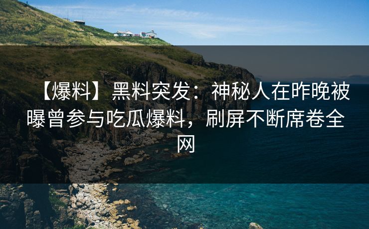 【爆料】黑料突发:神秘人在昨晚被曝曾参与吃瓜爆料,刷屏不断席卷全网 【爆料】黑料突发:神秘人在昨晚被曝曾参与吃瓜爆料,刷屏不断席卷全网