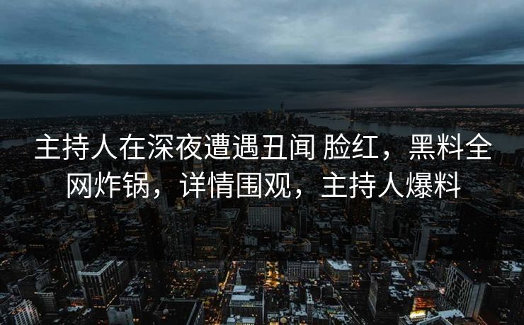 主持人在深夜遭遇丑闻 脸红，黑料全网炸锅，详情围观，主持人爆料