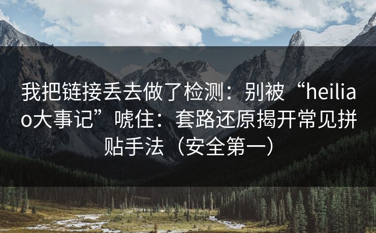 我把链接丢去做了检测:别被“heiliao大事记”唬住:套路还原揭开常见拼贴手法(安全第一) 我把链接丢去做了检测:别被“heiliao大事记”唬住:套路还原揭开常见拼贴手法(安全第一)