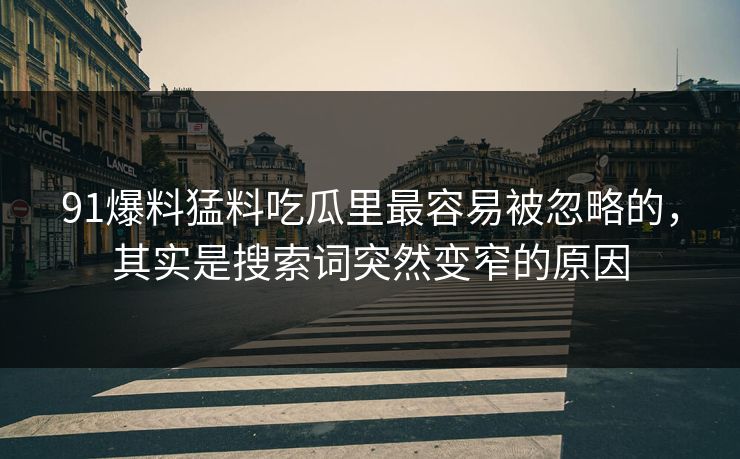 91爆料猛料吃瓜里最容易被忽略的,其实是搜索词突然变窄的原因