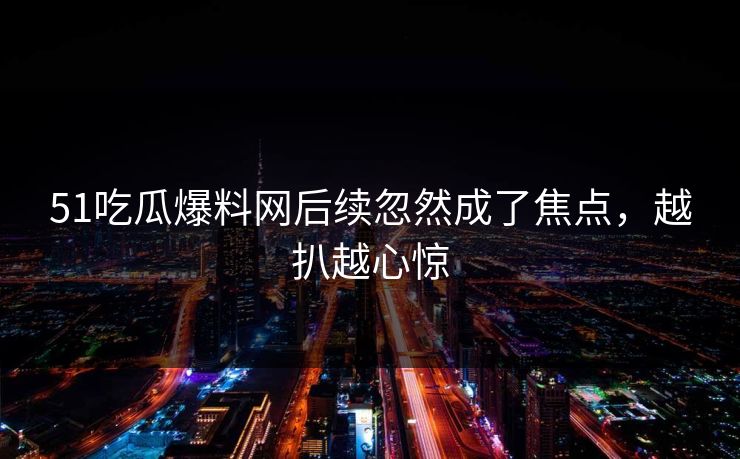 51吃瓜爆料网后续忽然成了焦点,越扒越心惊