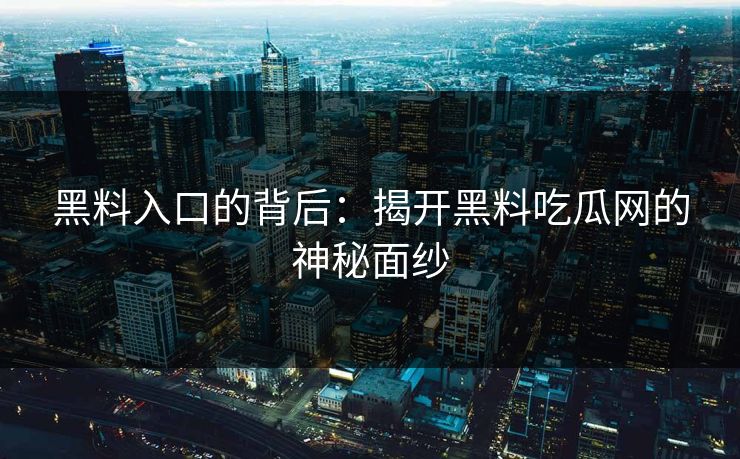 黑料入口的背后:揭开黑料吃瓜网的神秘面纱