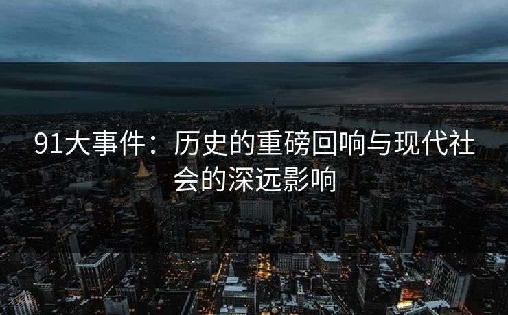 91大事件:历史的重磅回响与现代社会的深远影响