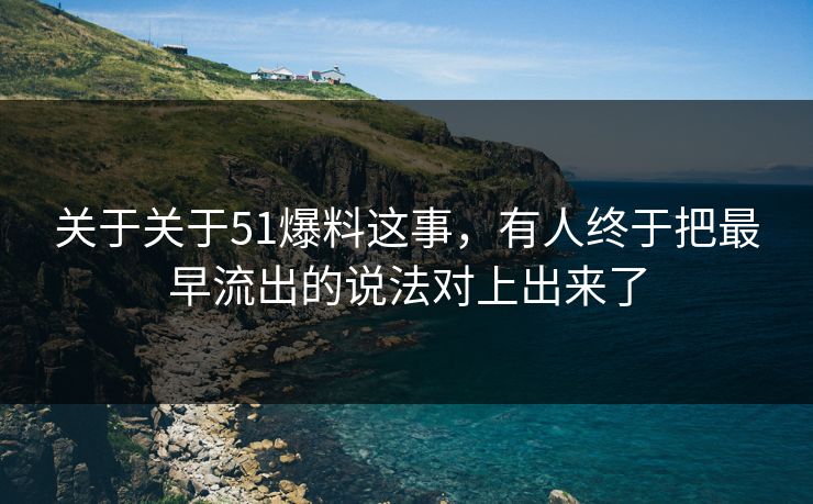 关于关于51爆料这事，有人终于把最早流出的说法对上出来了