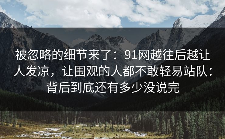 被忽略的细节来了:91网越往后越让人发凉,让围观的人都不敢轻易站队:背后到底还有多少没说完