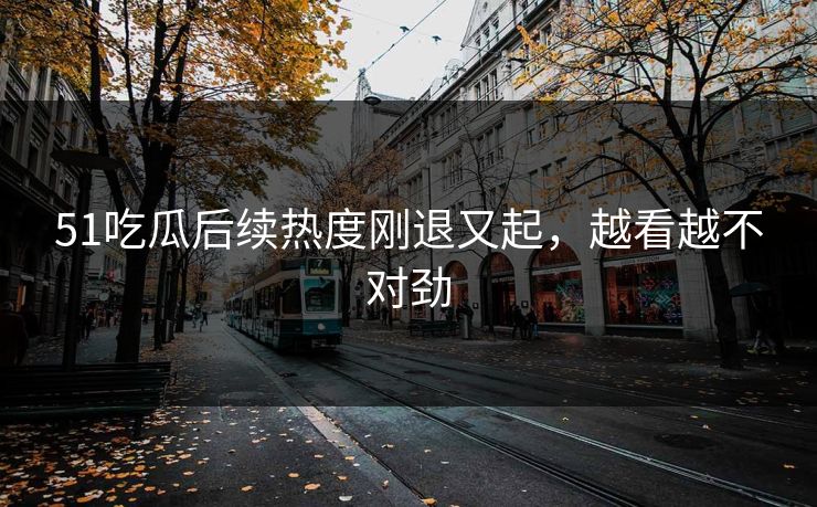 51吃瓜后续热度刚退又起,越看越不对劲