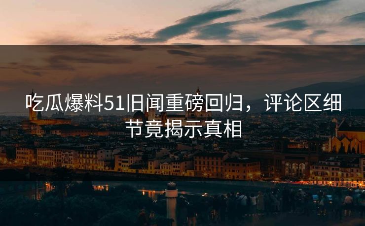 吃瓜爆料51旧闻重磅回归,评论区细节竟揭示真相