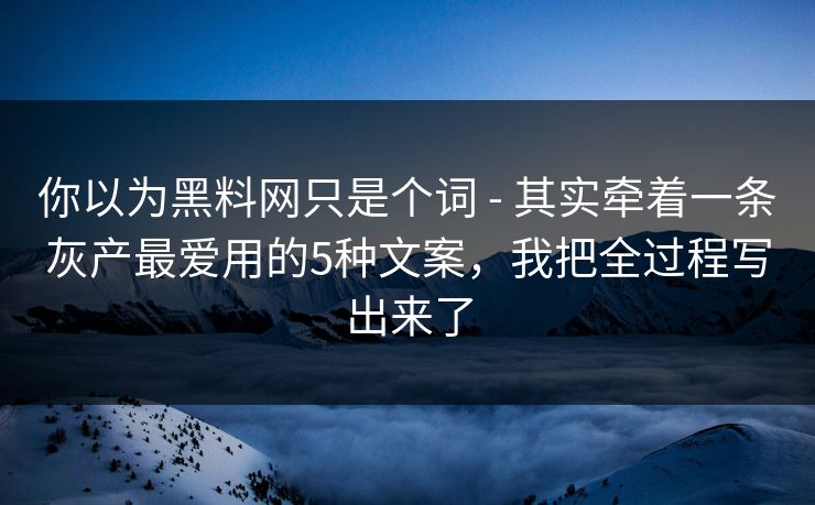 你以为黑料网只是个词 - 其实牵着一条灰产最爱用的5种文案,我把全过程写出来了 你以为黑料网只是个词 - 其实牵着一条灰产最爱用的5种文案,我把全过程写出来了