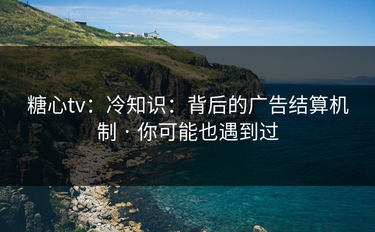 糖心tv:冷知识:背后的广告结算机制 · 你可能也遇到过 糖心tv:冷知识:背后的广告结算机制 · 你可能也遇到过