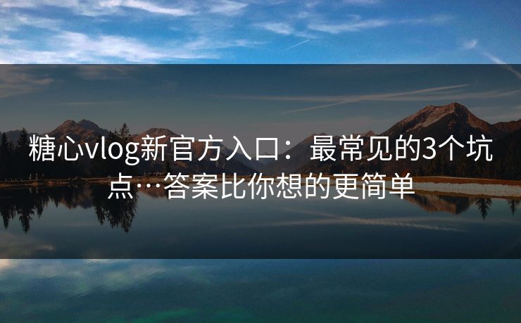 糖心vlog新官方入口:最常见的3个坑点…答案比你想的更简单 糖心vlog新官方入口:最常见的3个坑点…答案比你想的更简单
