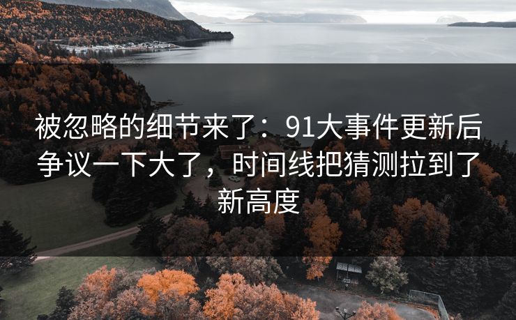 被忽略的细节来了:91大事件更新后争议一下大了,时间线把猜测拉到了新高度
