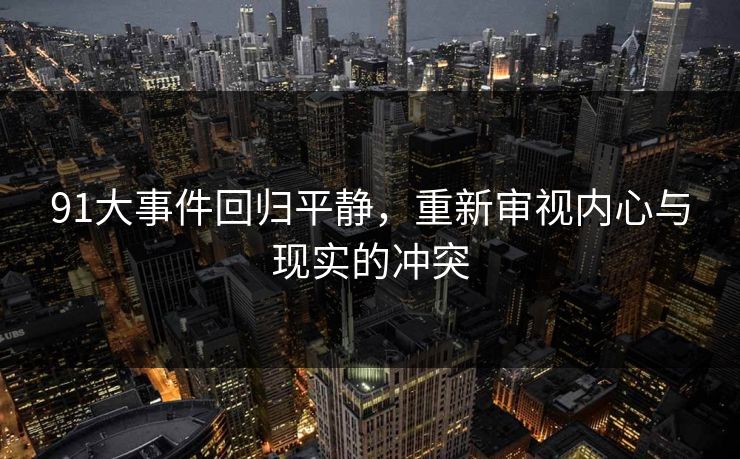 91大事件回归平静,重新审视内心与现实的冲突 91大事件回归平静,重新审视内心与现实的冲突