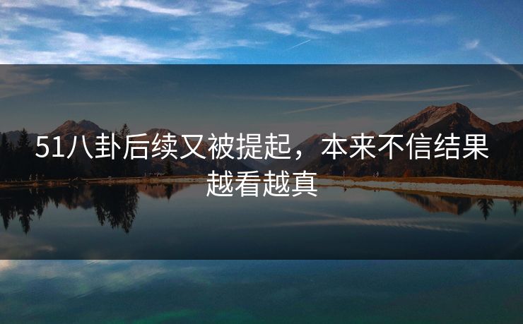 51八卦后续又被提起,本来不信结果越看越真 51八卦后续又被提起,本来不信结果越看越真