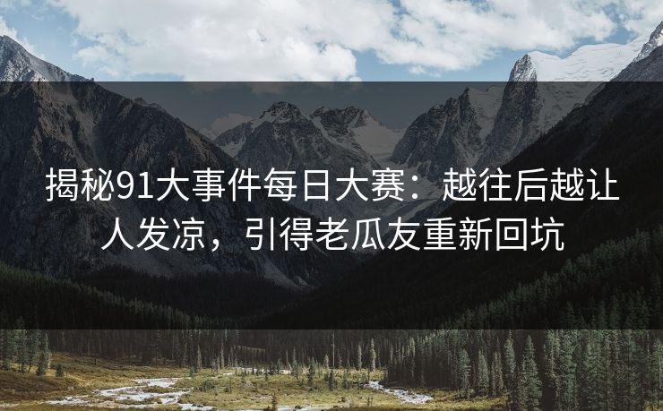 揭秘91大事件每日大赛:越往后越让人发凉,引得老瓜友重新回坑 揭秘91大事件每日大赛:越往后越让人发凉,引得老瓜友重新回坑
