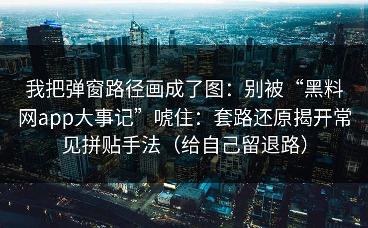 我把弹窗路径画成了图:别被“黑料网app大事记”唬住:套路还原揭开常见拼贴手法(给自己留退路) 我把弹窗路径画成了图:别被“黑料网app大事记”唬住:套路还原揭开常见拼贴手法(给自己留退路)