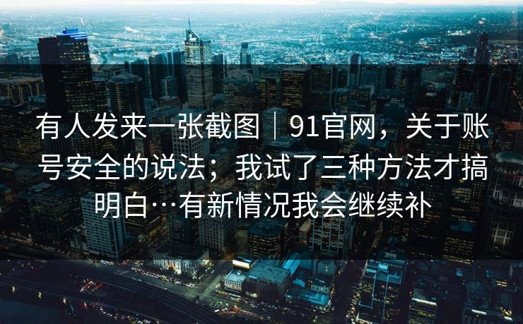 有人发来一张截图｜91官网，关于账号安全的说法；我试了三种方法才搞明白…有新情况我会继续补