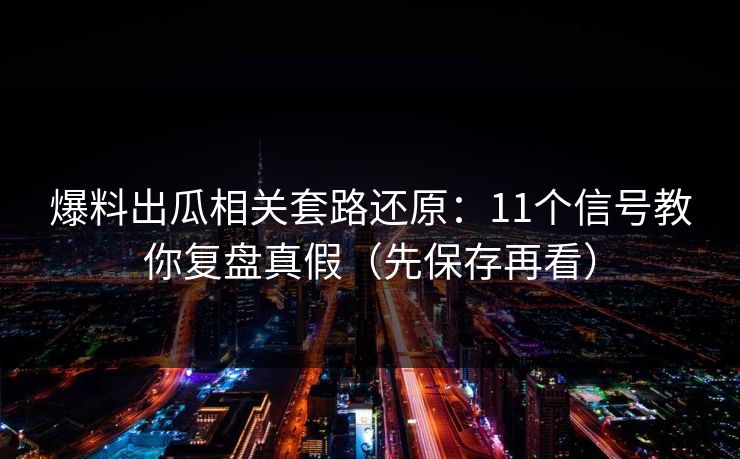 爆料出瓜相关套路还原：11个信号教你复盘真假（先保存再看）