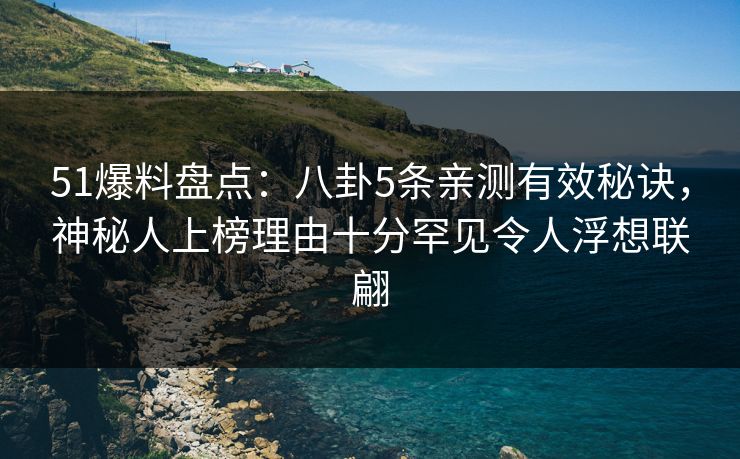 51爆料盘点：八卦5条亲测有效秘诀，神秘人上榜理由十分罕见令人浮想联翩